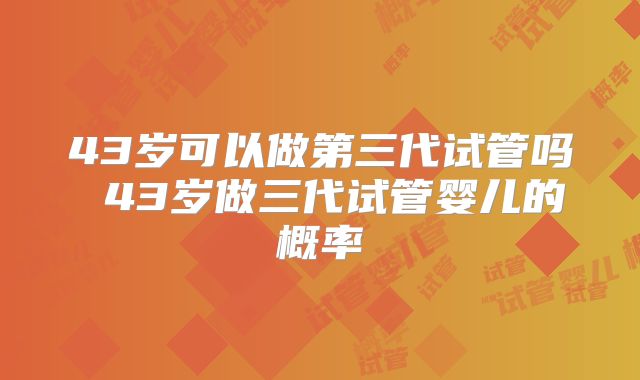 43岁可以做第三代试管吗 43岁做三代试管婴儿的概率