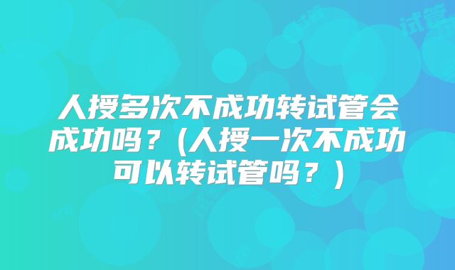 人授多次不成功转试管会成功吗?(人授一次不成功可以转试管吗?)