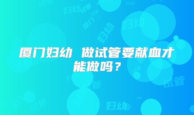 厦门妇幼 做试管要献血才能做吗？