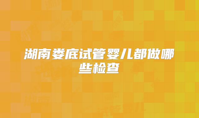 湖南娄底试管婴儿都做哪些检查
