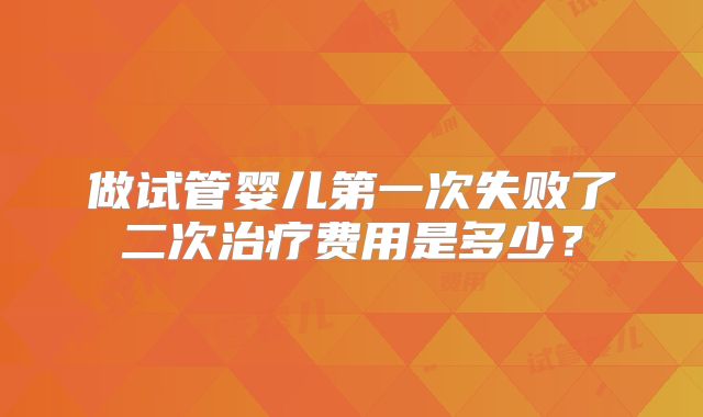 做试管婴儿第一次失败了二次治疗费用是多少？
