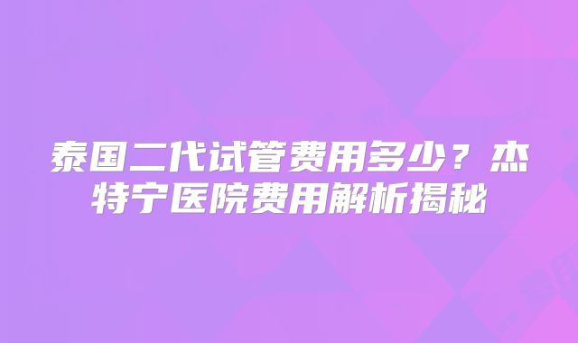 泰国二代试管费用多少？杰特宁医院费用解析揭秘