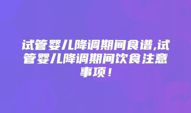 试管婴儿降调期间食谱,试管婴儿降调期间饮食注意事项！