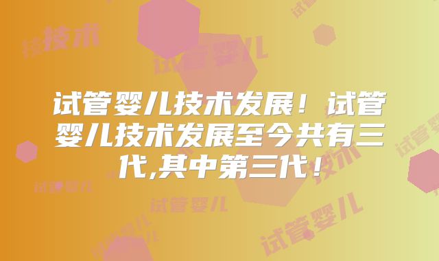 试管婴儿技术发展!试管婴儿技术发展至今共有三代,其中第三代!