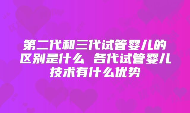 第二代和三代试管婴儿的区别是什么 各代试管婴儿技术有什么优势