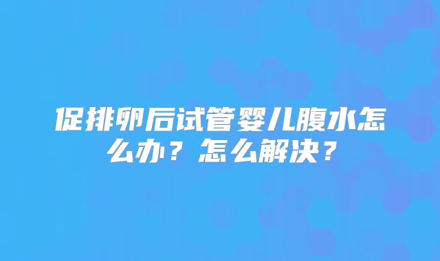 促排卵后试管婴儿腹水怎么办？怎么解决？