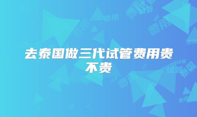 去泰国做三代试管费用贵不贵