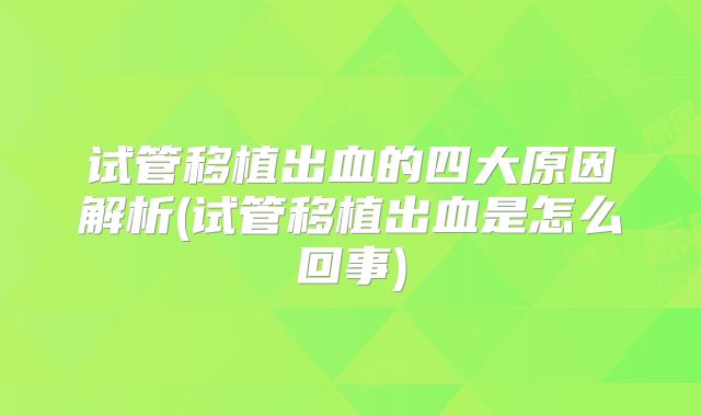 试管移植出血的四大原因解析(试管移植出血是怎么回事)