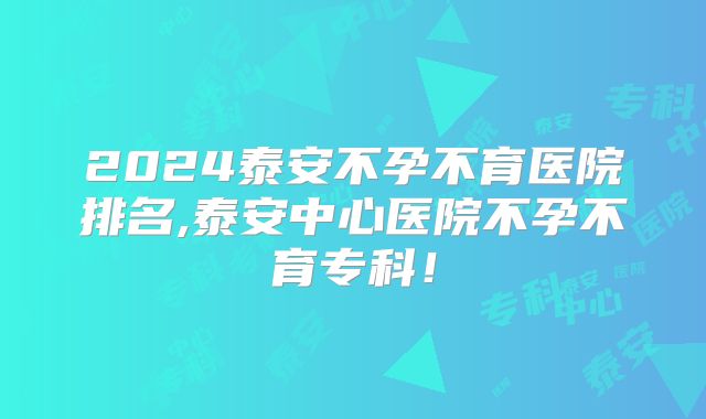2024泰安不孕不育医院排名,泰安中心医院不孕不育专科!