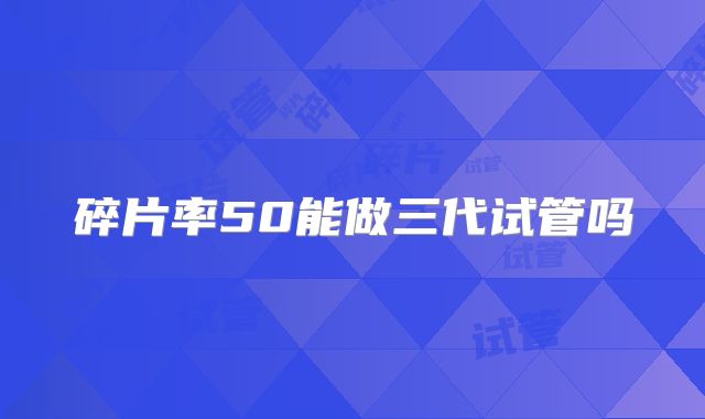 碎片率50能做三代试管吗
