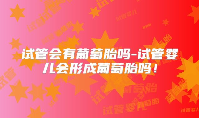 试管会有葡萄胎吗-试管婴儿会形成葡萄胎吗！