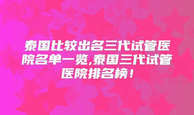 泰国比较出名三代试管医院名单一览,泰国三代试管医院排名榜！