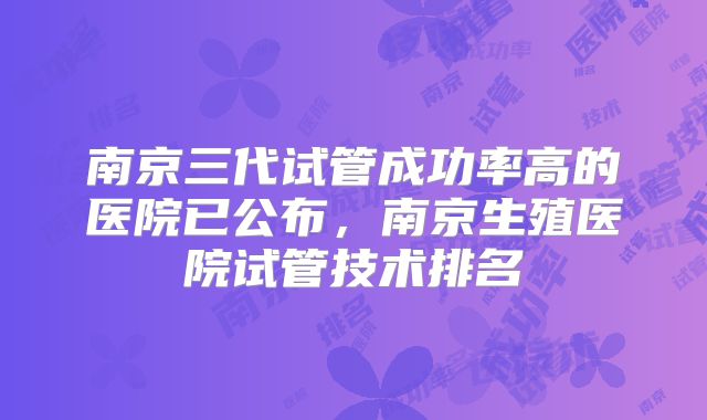 南京三代试管成功率高的医院已公布,南京生殖医院试管技术排名