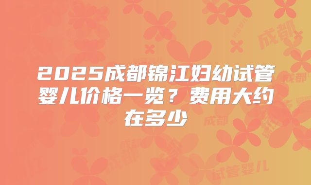 2025成都锦江妇幼试管婴儿价格一览？费用大约在多少
