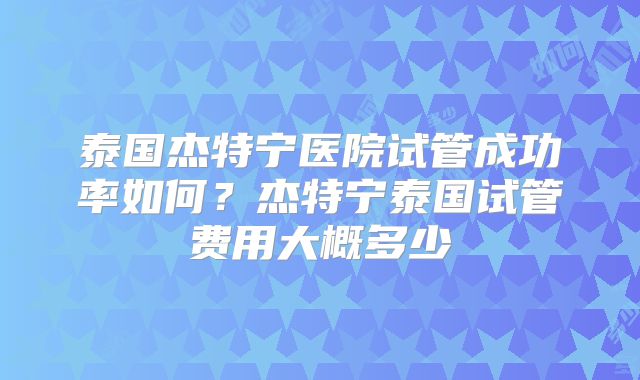 泰国杰特宁医院试管成功率如何？杰特宁泰国试管费用大概多少