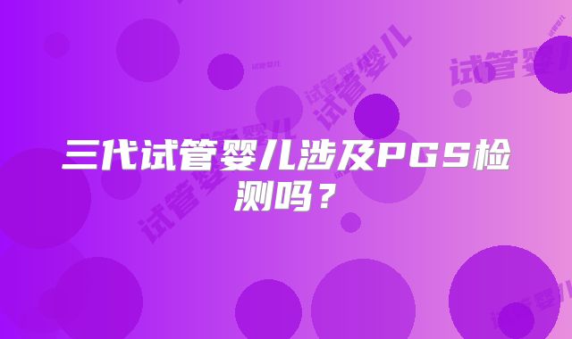 三代试管婴儿涉及PGS检测吗?