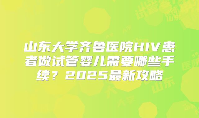 山东大学齐鲁医院HIV患者做试管婴儿需要哪些手续?2025最新攻略