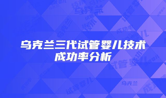 乌克兰三代试管婴儿技术成功率分析