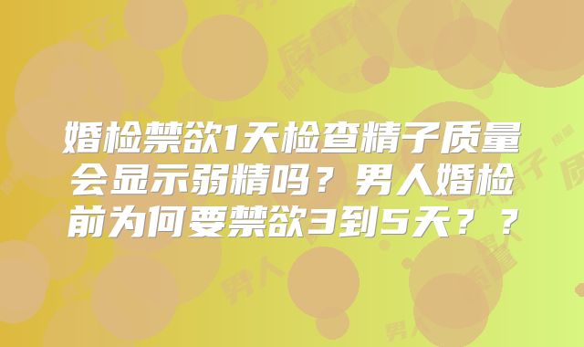 婚检禁欲1天检查精子质量会显示弱精吗？男人婚检前为何要禁欲3到5天？？
