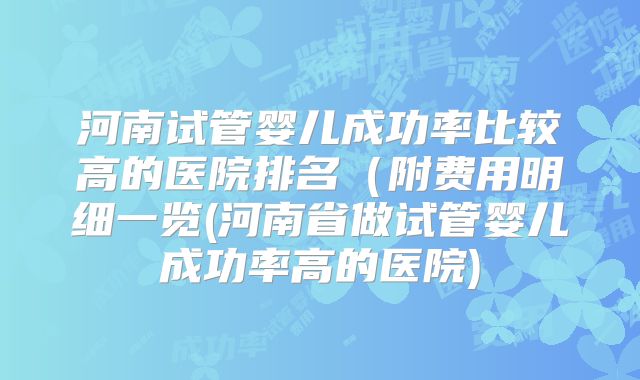 河南试管婴儿成功率比较高的医院排名(附费用明细一览(河南省做试管婴儿成功率高的医院)