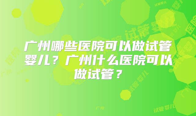广州哪些医院可以做试管婴儿？广州什么医院可以做试管？
