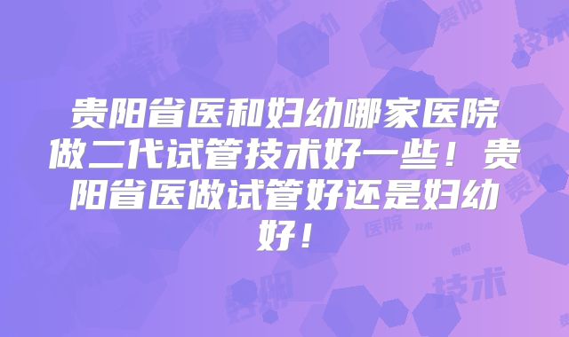 贵阳省医和妇幼哪家医院做二代试管技术好一些!贵阳省医做试管好还是妇幼好!