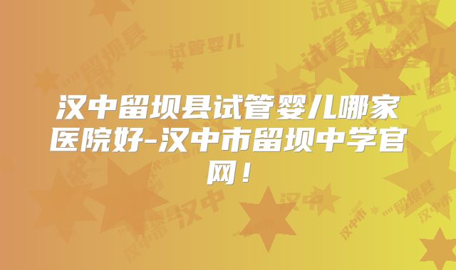 汉中留坝县试管婴儿哪家医院好-汉中市留坝中学官网！