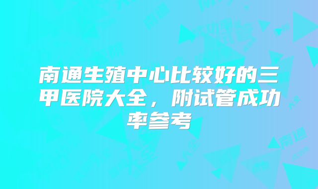 南通生殖中心比较好的三甲医院大全,附试管成功率参考