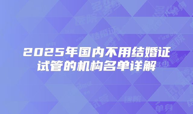2025年国内不用结婚证试管的机构名单详解