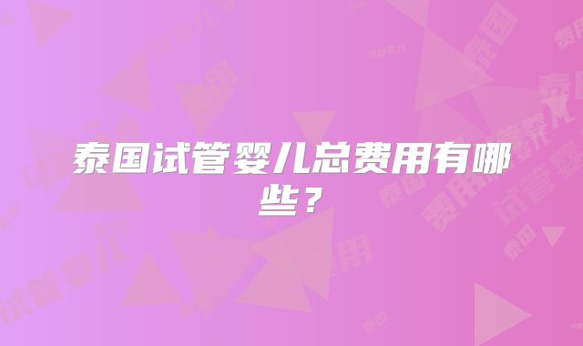 泰国试管婴儿总费用有哪些？