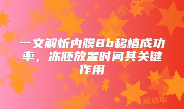 一文解析内膜8b移植成功率，冻胚放置时间其关键作用