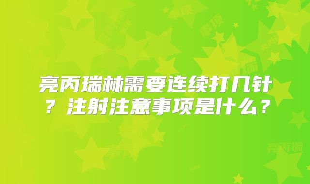 亮丙瑞林需要连续打几针？注射注意事项是什么？
