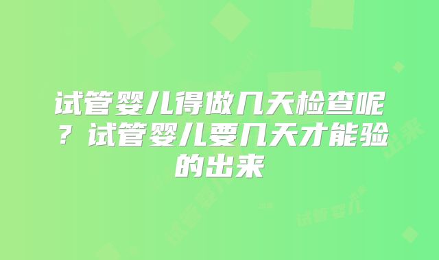 试管婴儿得做几天检查呢？试管婴儿要几天才能验的出来
