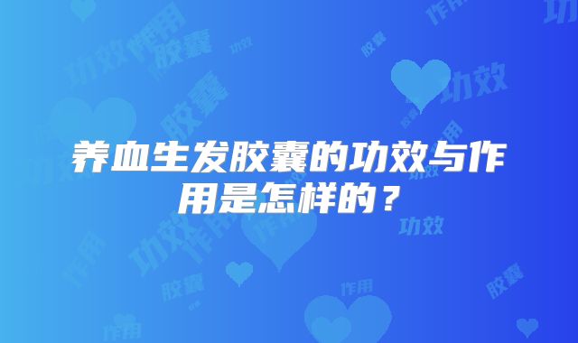 养血生发胶囊的功效与作用是怎样的？