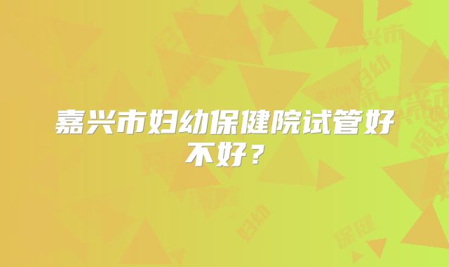 嘉兴市妇幼保健院试管好不好？