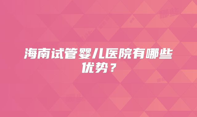 海南试管婴儿医院有哪些优势?