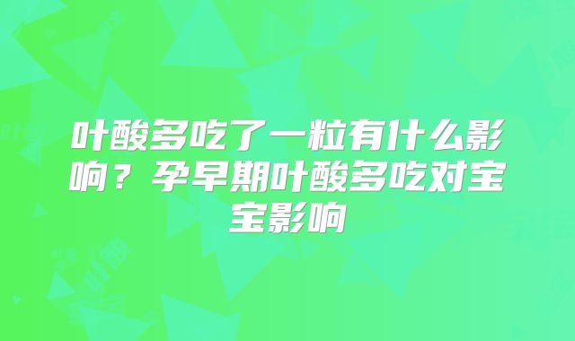 叶酸多吃了一粒有什么影响?孕早期叶酸多吃对宝宝影响