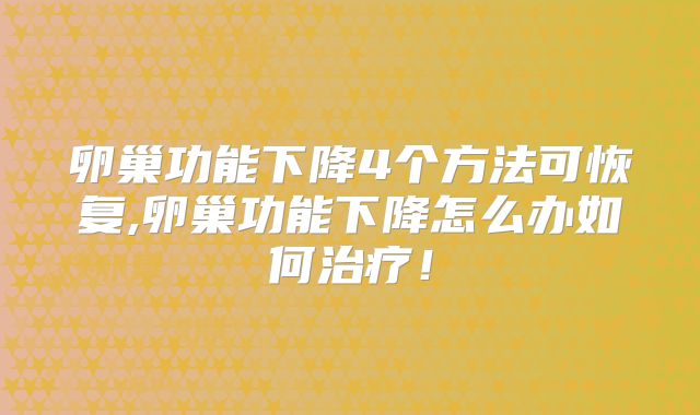卵巢功能下降4个方法可恢复,卵巢功能下降怎么办如何治疗！