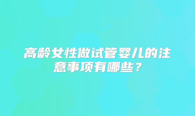 高龄女性做试管婴儿的注意事项有哪些？