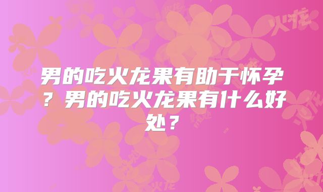 男的吃火龙果有助于怀孕？男的吃火龙果有什么好处？