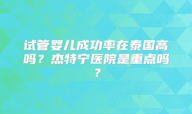 试管婴儿成功率在泰国高吗?杰特宁医院是重点吗?