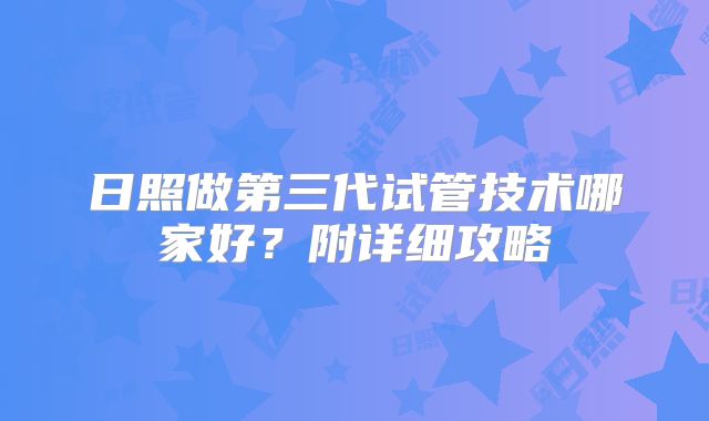 日照做第三代试管技术哪家好？附详细攻略