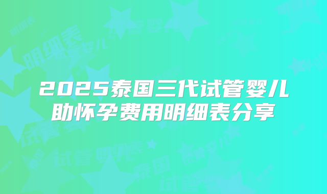 2025泰国三代试管婴儿助怀孕费用明细表分享