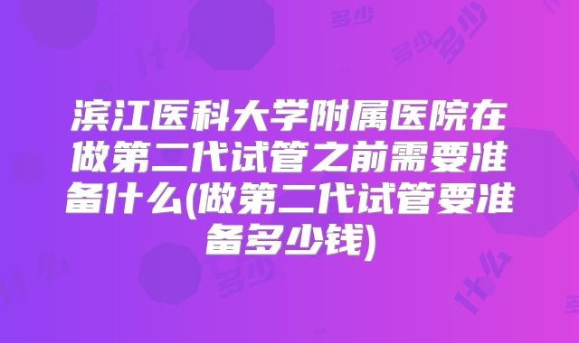 滨江医科大学附属医院在做第二代试管之前需要准备什么(做第二代试管要准备多少钱)