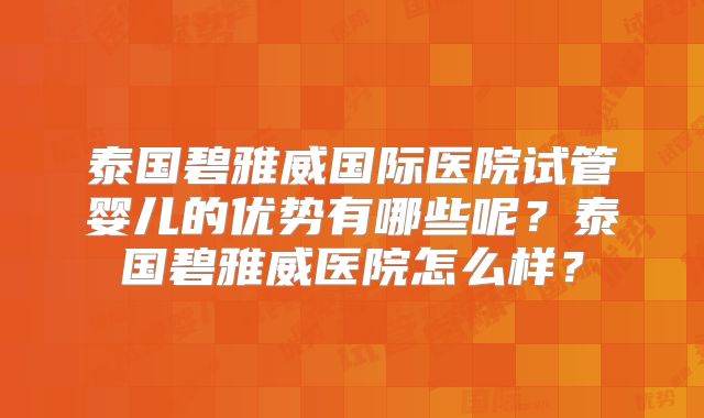 泰国碧雅威国际医院试管婴儿的优势有哪些呢?泰国碧雅威医院怎么样?