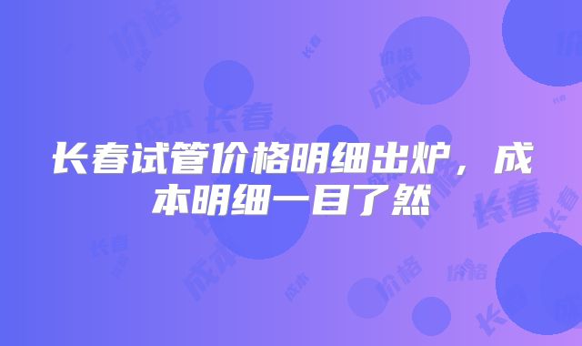 长春试管价格明细出炉,成本明细一目了然