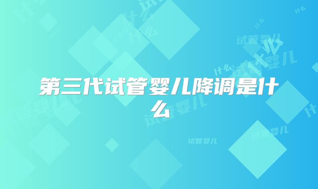 第三代试管婴儿降调是什么