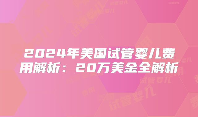 2024年美国试管婴儿费用解析：20万美金全解析