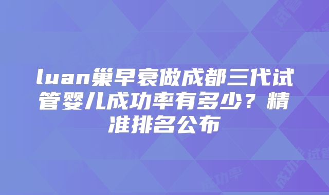luan巢早衰做成都三代试管婴儿成功率有多少？精准排名公布