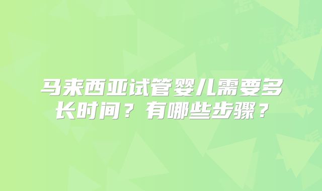 马来西亚试管婴儿需要多长时间？有哪些步骤？